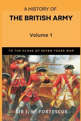 A History of the British Army, Vol. 1: First Part-to The Close of The Seven Years' War by Fortescue, J. W.