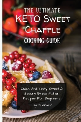The Ultimate KETO Sweet Chaffle Cooking Guide: Amazing Sweet Chaffle Recipes For Beginners by Sherman, Lily