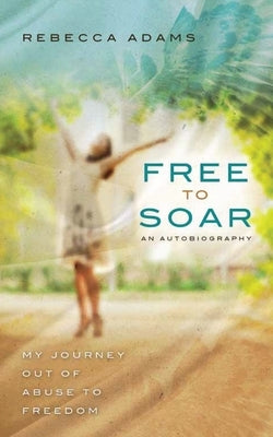 Free To Soar: My Journey Out of Abuse To Freedom by Adams, Rebecca