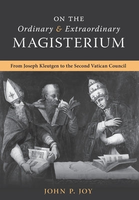 On the Ordinary and Extraordinary Magisterium: On the Ordinary and Extraordinary Magisterium from Joseph Kleutgen to the Second Vatican Council by Joy, John P.
