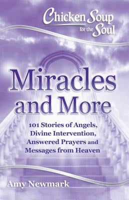 Chicken Soup for the Soul: Miracles and More: 101 Stories of Angels, Divine Intervention, Answered Prayers and Messages from Heaven by Newmark, Amy