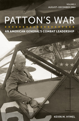Patton's War: An American General's Combat Leadership, Volume 2: August-December 1944 Volume 2 by Hymel, Kevin M.