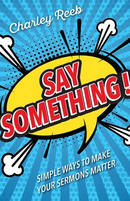 Say Something!: Simple Ways to Make Your Sermons Matter by Reeb, Charley