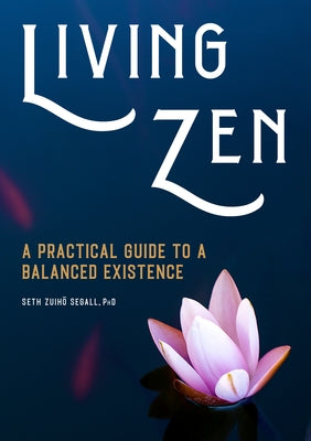 Living Zen: A Practical Guide to a Balanced Existence by Segall, Seth Zuihō, PhD