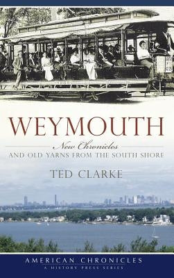 Weymouth: New Chronicles and Old Yarns from the South Shore by Clarke, Ted