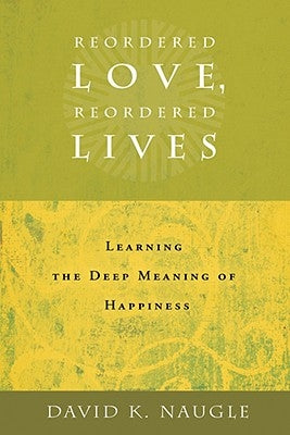 Reordered Love, Reordered Lives: Learning the Deep Meaning of Happiness by Naugle, Daivd K.