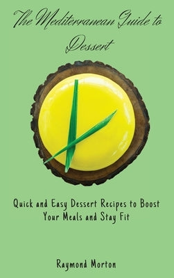 The Mediterranean Guide to Dessert: Quick and Easy Dessert Recipes to Boost Your Meals and Stay Fit by Morton, Raymond