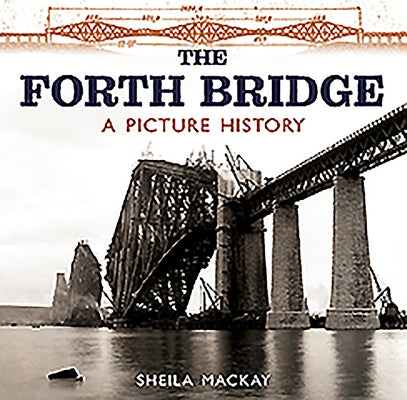 The Forth Bridge: A Picture History by McKay, Sheila
