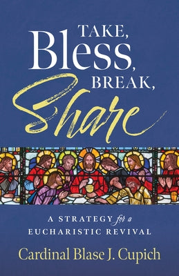 Take, Bless, Break, Share: A Strategy for a Eucharistic Revival by Cupich, Cardinal Blasé J.