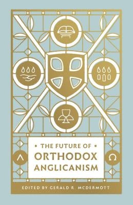 The Future of Orthodox Anglicanism by McDermott, Gerald R.