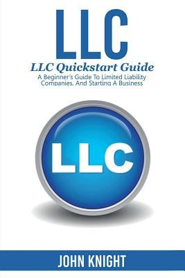 LLC: LLC Quick start guide - A beginner's guide to Limited liability companies, and starting a business by Knight, John