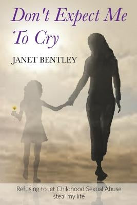 Don't Expect Me to Cry: Refusing to let Childhood Sexual Abuse steal my life by Bentley, Janet