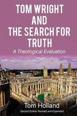 Tom Wright and the Search for Truth: A Theological Evaluation 2nd edition revised and expanded by Holland, Tom