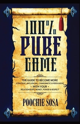 100% Pure Game: The Guide to Becoming More Strategic, Influential, Charismatic & Persuasive with Your Relationships, Money, Power and by Sosa, Poochie