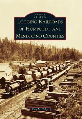Logging Railroads of Humboldt and Mendocino Counties by Tahja, Katy M.