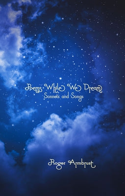 Poems While We Dream: Sonnets and Songs by Armbrust, Roger