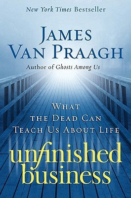 Unfinished Business: What the Dead Can Teach Us about Life by Van Praagh, James
