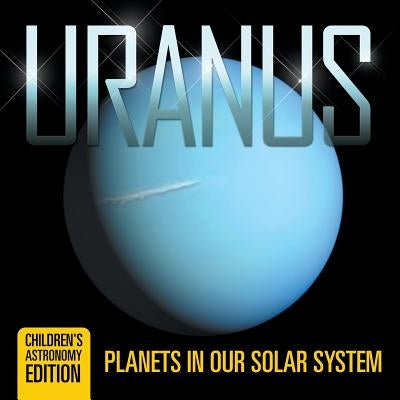 Uranus: Planets in Our Solar System - Children's Astronomy Edition by Baby Professor