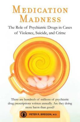 Medication Madness: The Role of Psychiatric Drugs in Cases of Violence, Suicide, and Crime by Breggin, Peter R.