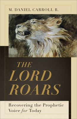 The Lord Roars: Recovering the Prophetic Voice for Today by Carroll R. M. Daniel