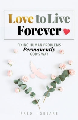 Love to Live Forever: Fixing Human Problems Permanently God's Way by Igbeare, Fred