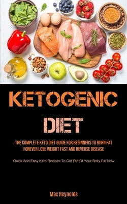 Ketogenic Diet: The Complete Keto Diet Guide for Beginners to Burn Fat Forever, Lose Weight Fast & Reverse Disease (Quick and Easy Ket by Reynolds, Max