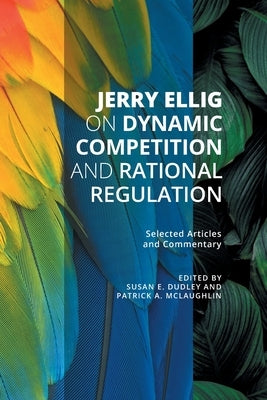 Jerry Ellig on Dynamic Competition and Rational Regulation: Selected Articles and Commentary by Ellig, Jerry