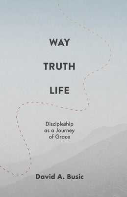 Way, Truth, Life: Discipleship as a Journey of Grace by Busic, David A.
