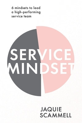 Service Mindset: 6 mindsets to lead a high-performing service team by Scammell, Jaquie