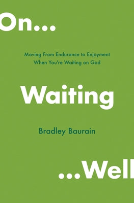 On Waiting Well: Moving from Endurance to Enjoyment When You're Waiting on God by Baurain, Bradley