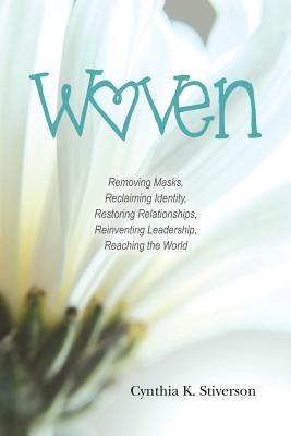 Woven: Removing Masks, Reclaiming Identity, Restoring Relationships, Reinventing Leadership, Reaching the World by Stiverson, Cynthia K.