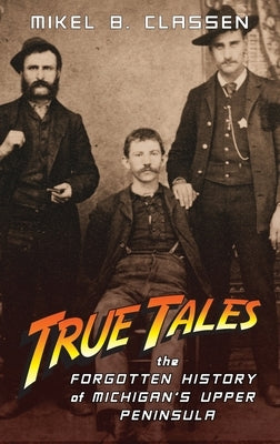 True Tales: The Forgotten History of Michigan's Upper Peninsula by Classen, Mikel B.