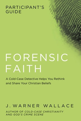 Forensic Faith Participant's Guide: A Homicide Detective Makes the Case for a More Reasonable, Evidential Christian Faith by Wallace, J. Warner