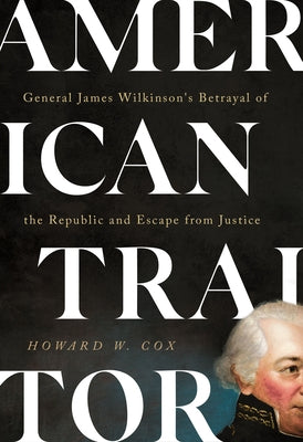 American Traitor: General James Wilkinson's Betrayal of the Republic and Escape from Justice by Cox, Howard W.