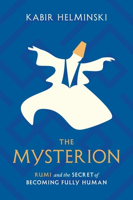 The Mysterion: Rumi and the Secret of Becoming Fully Human by Helminski, Kabir