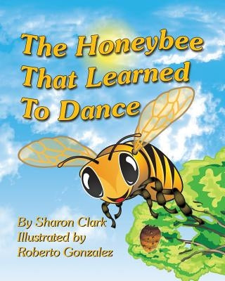 The Honeybee That Learned to Dance: A Children's Nature Picture Book, a Fun Honeybee Story That Kids Will Love; by Clark, Sharon