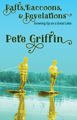 Rafts, Raccons, & Revelations: Growing Up on a Great Lake by Griffin, Pete