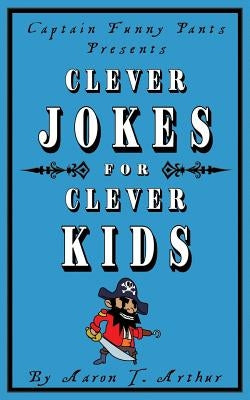 Captain Funny Pants Presents Clever Jokes for Clever Kids by Arthur, Aaron T.
