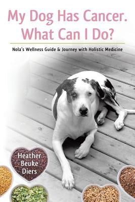 My Dog Has Cancer. What Can I Do?: Nola's Wellness Guide & Journey with Holistic Medicine by Diers, Heather Beuke