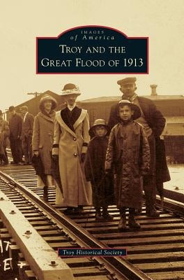 Troy and the Great Flood of 1913 by Troy Historical Society