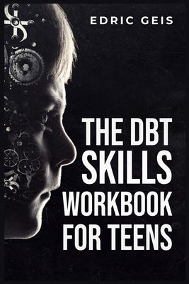 The Dbt Skills Workbook for Teens: Practical DBT Exercises for Mindfulness, Emotion Regulation, and Distress Tolerance (2023 Guide for Beginners) by Geis, Edric