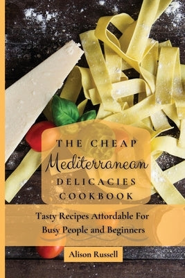 The Cheap Mediterranean Delicacies Cookbook: Tasty Recipes Affordable For Busy People and Beginners by Russell, Alison