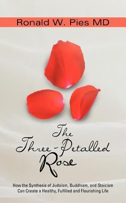 The Three-Petalled Rose: How the Synthesis of Judaism, Buddhism, and Stoicism Can Create a Healthy, Fulfilled and Flourishing Life by Pies MD, Ronald W.
