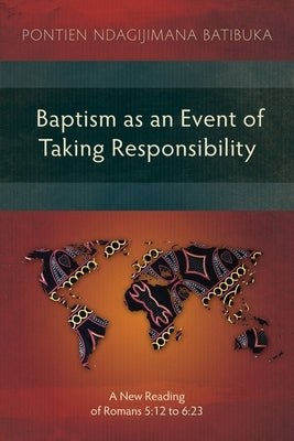 Baptism as an Event of Taking Responsibility: A New Reading of Romans 5:12 to 6:23 by Batibuka, Pontien Ndagijimana