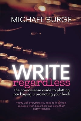 Write Regardless!: A no-nonsense guide to plotting, packaging & promoting your book by Burge, Michael
