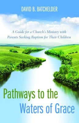 Pathways to the Waters of Grace: A Guide for a Church's Ministry with Parents Seeking Baptism for Their Children by Batchelder, David B.