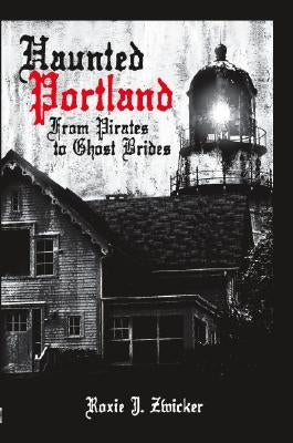 Haunted Portland: From Pirates to Ghost Brides by Zwicker, Roxie J.