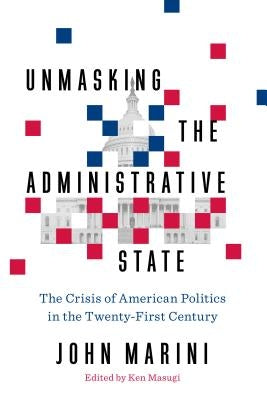 Unmasking the Administrative State: The Crisis of American Politics in the Twenty-First Century by Marini, John
