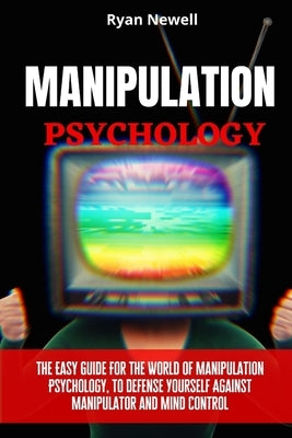 Manipulation Psychology: The Easy Guide For The World of Manipulation Psychology, To Defense Yourself Against Manipulator and Mind Control by Newell, Ryan
