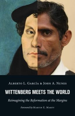 Wittenberg Meets the World: Reimagining the Reformation at the Margins by Garcia, Alberto L.